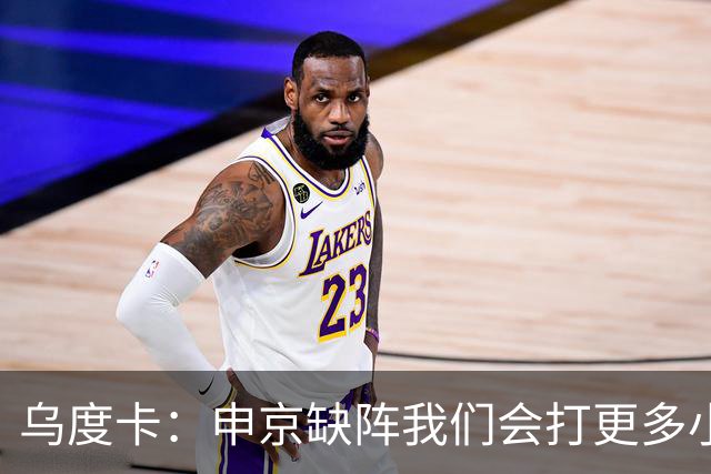 乌度卡：申京缺阵我们会打更多小阵容 希布韦会得到出场机会