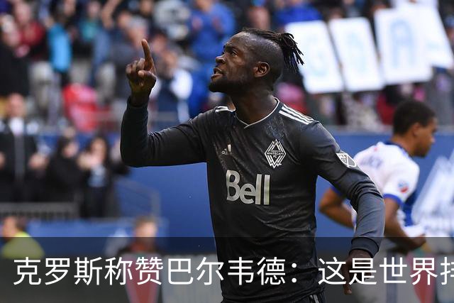克罗斯称赞巴尔韦德：这是世界排名前三的球员