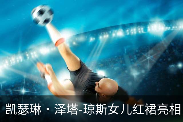 凯瑟琳·泽塔-琼斯女儿红裙亮相，23岁已登百老汇舞台