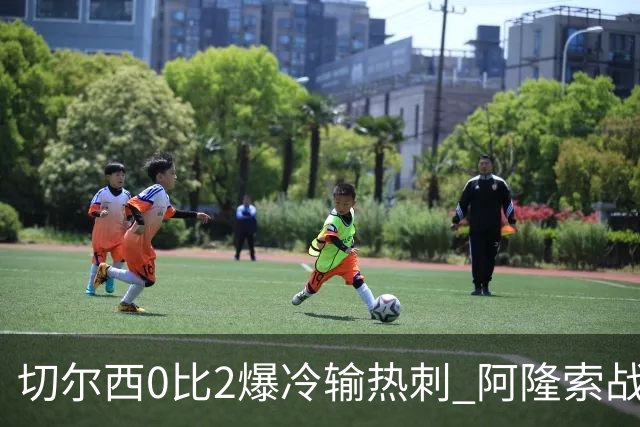 切尔西0比2爆冷输热刺 阿隆索战术遭质疑