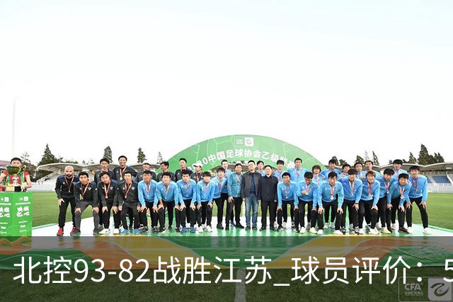 北控93-82战胜江苏 球员评价：5人优秀，4人及格，2人低迷