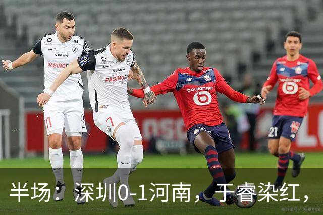 半场：深圳0-1河南，于睿染红，纳萨里奥破门
