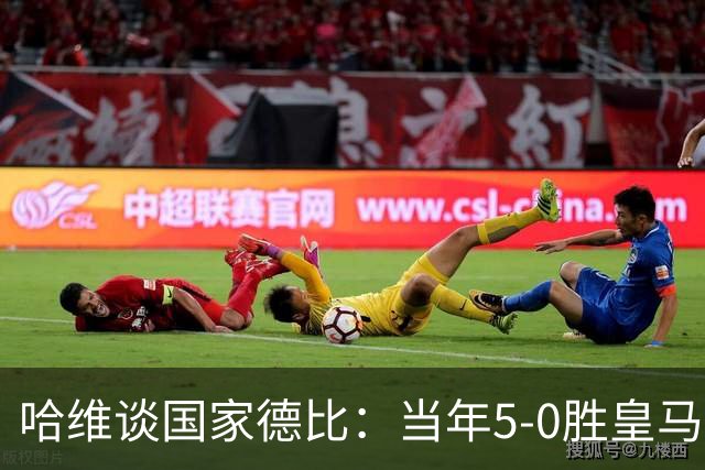 哈维谈国家德比：当年5-0胜皇马比6-2更完美