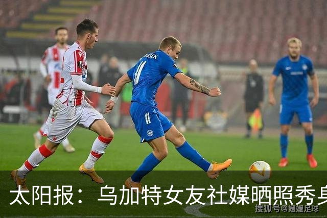 太阳报：乌加特女友社媒晒照秀身材，迎接派对季