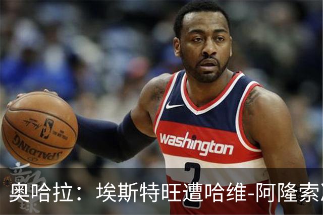 奥哈拉：埃斯特旺遭哈维-阿隆索冷落，或成后者软肋