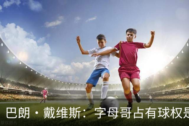 巴朗·戴维斯：字母哥占有球权是问题根源 进攻应围绕阿德巴约