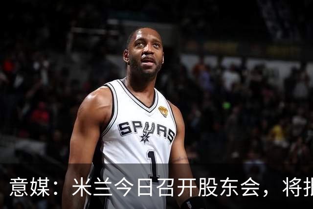意媒：米兰今日召开股东会，将批准财报并确定董事会组成