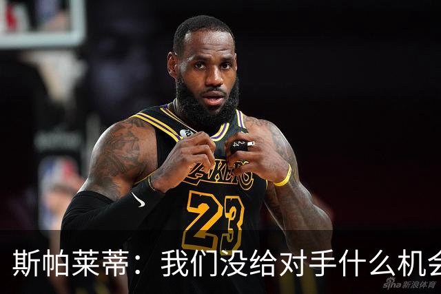 斯帕莱蒂：我们没给对手什么机会，但主动寻求杀死比赛欲望不足