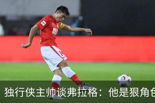 独行侠主帅谈弗拉格：他是狠角色 未来或单场狂送20次助攻