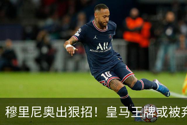 穆里尼奥出狠招！皇马王牌或被弃用！伯纳乌奇兵硬撼巴萨