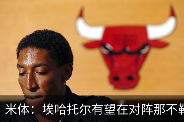 米体：埃哈托尔有望在对阵那不勒斯时回归