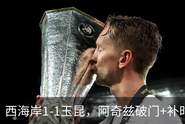 西海岸1-1玉昆，阿奇兹破门+补时踢飞点球，奥斯卡攻入第21球