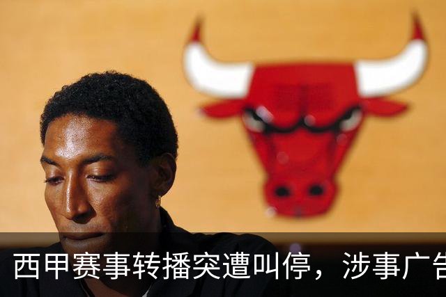西甲赛事转播突遭叫停，涉事广告同步下架，处理力度超出常规