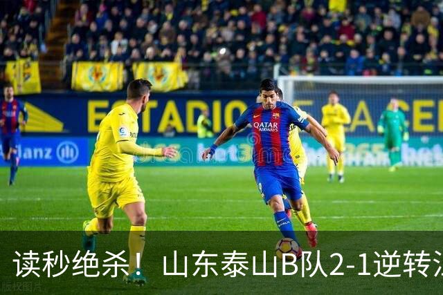 读秒绝杀！山东泰山B队2-1逆转江西庐山，登顶同时占据冲甲主动权