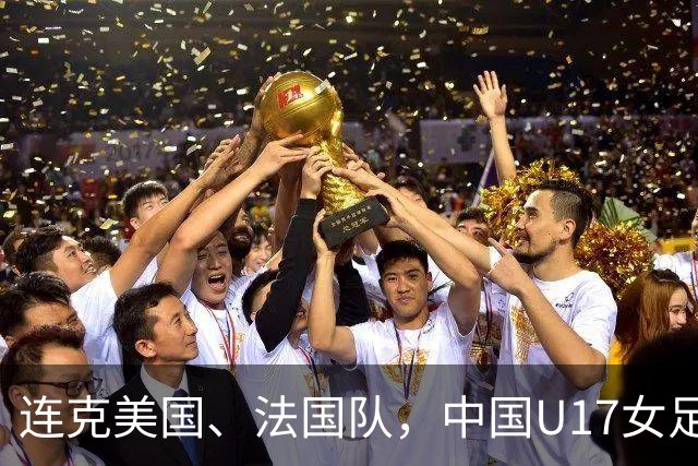 连克美国、法国队，中国U17女足缘何创造历史