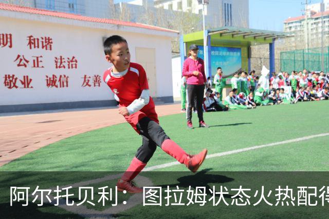阿尔托贝利：图拉姆状态火热配得上重返法国队，国米务必留住他