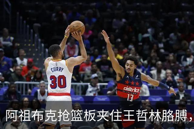 阿祖布克抢篮板夹住王哲林胳膊，古德温上前推搡阿祖被吹技犯