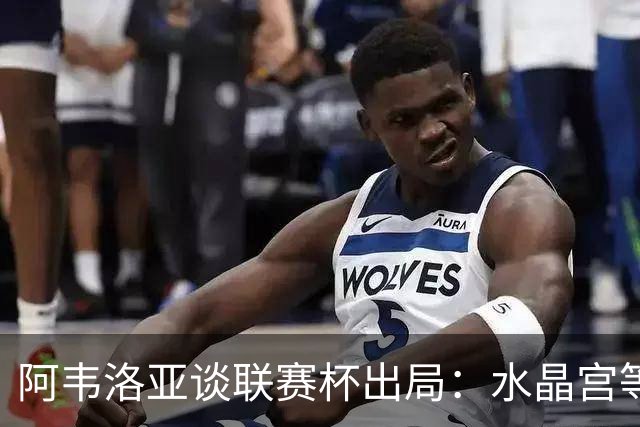 阿韦洛亚谈联赛杯出局：水晶宫等待我们犯错，必须尽快吸取教训