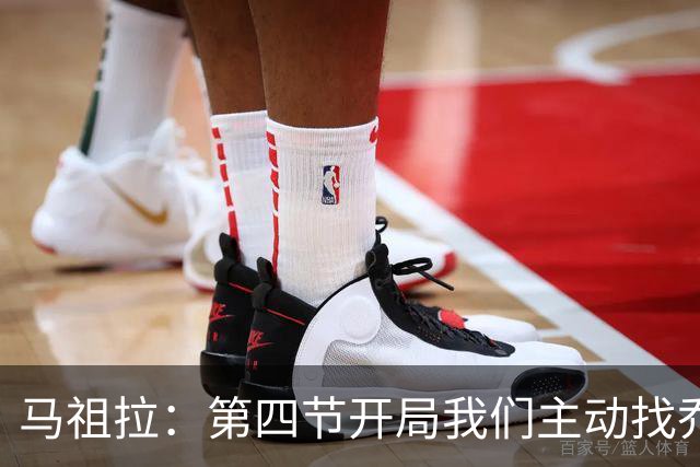 马祖拉：第四节开局我们主动找乔治进攻 他和塔图姆逐渐适应体系