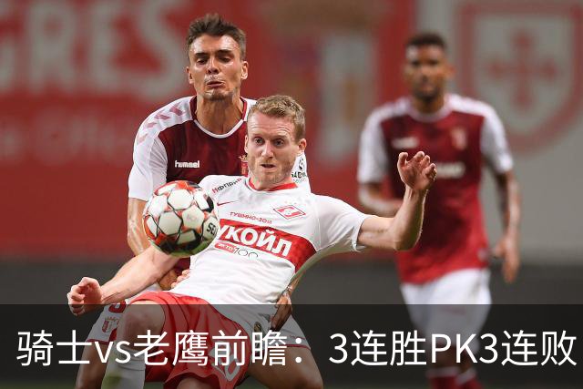 骑士vs老鹰前瞻：3连胜PK3连败，骑士内线双煞欲凿穿老鹰禁区
