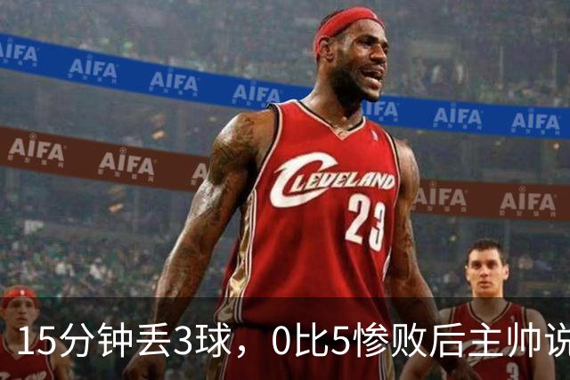 15分钟丢3球，0比5惨败后主帅说必须听这场球