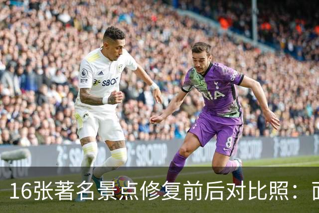 16张著名景点修复前后对比照：面貌焕然一新，不比不知道，一比吓一跳！