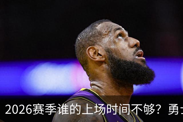 2026赛季谁的上场时间不够？勇士队内该给谁更多机会