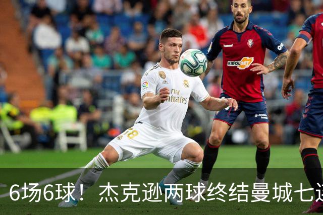 6场6球！杰克逊两球终结曼城七连胜，维拉主场首胜