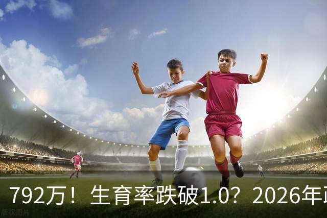 792万！生育率跌破1.0？2026年政策终于 “醒”：不催了，改发钱