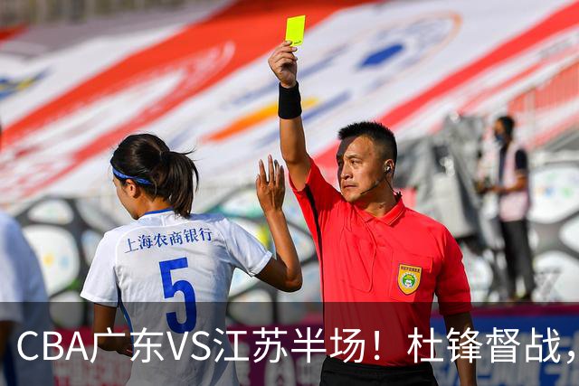 CBA广东VS江苏半场！杜锋督战，徐杰被弃用，焦泊乔太软，亚帅破防！