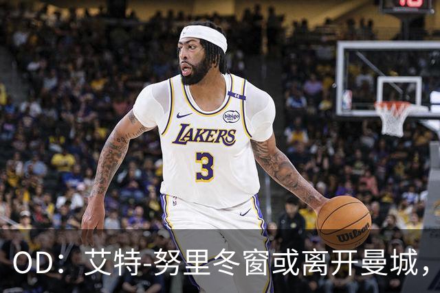 OD：艾特-努里冬窗或离开曼城，曼联有望重新追求