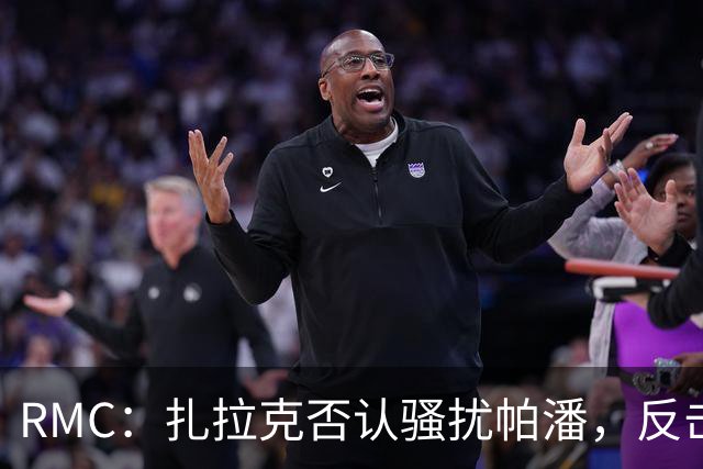 RMC：扎拉克否认骚扰帕潘，反击称其执教水平很低
